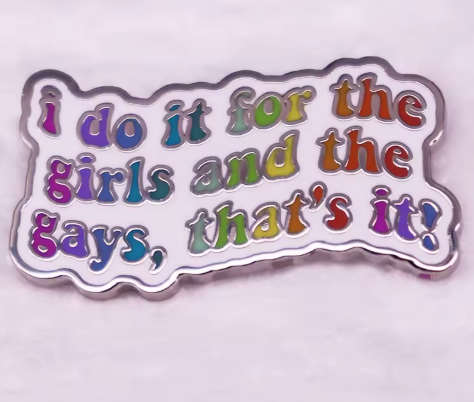 I Do It For The Girls and The Gays, That's It Pin