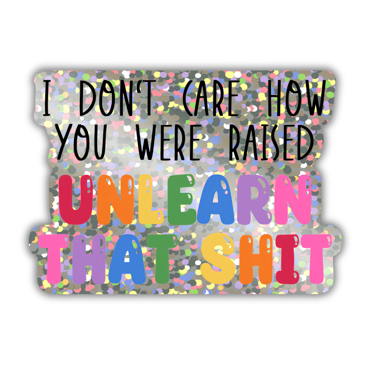 A die-cut sticker with a glittery gray background and bold text that reads 'I DON'T CARE HOW YOU WERE RAISED UNLEARN THAT SHIT' in black and colorful lettering, shown on a plain white background.